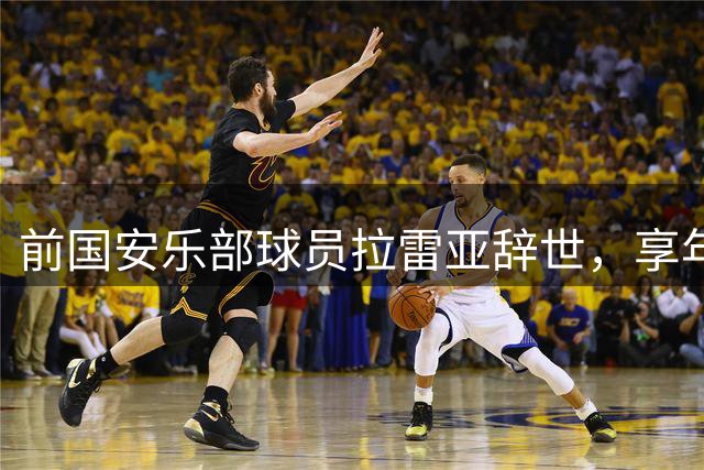 前国安乐部球员拉雷亚辞世，享年59岁