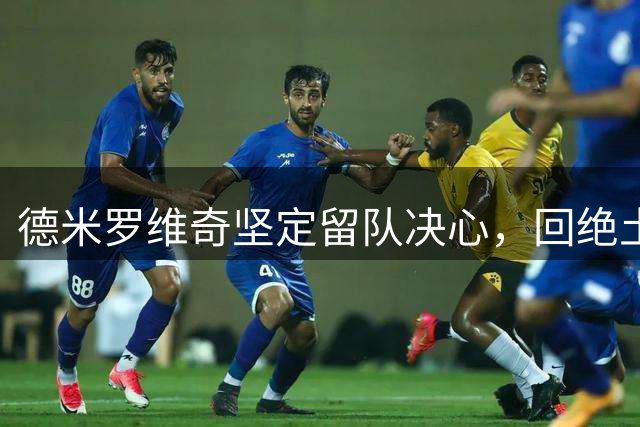德米罗维奇坚定留队决心，回绝土超豪门邀约
