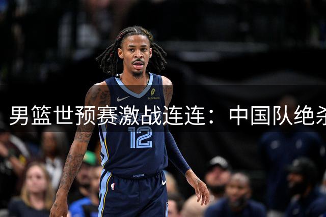 男篮世预赛激战连连：中国队绝杀险胜，东亚三强全面告捷