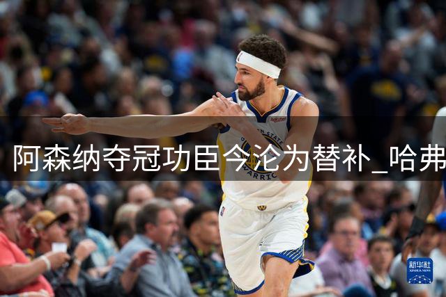 阿森纳夺冠功臣今沦为替补 哈弗茨回归致其边缘化